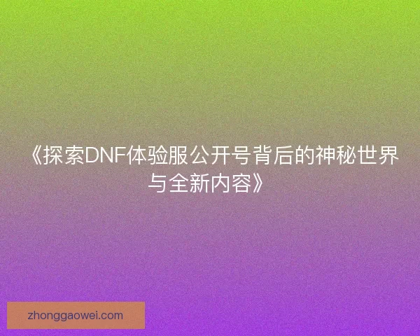 《探索DNF体验服公开号背后的神秘世界与全新内容》