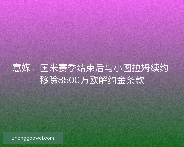 意媒：国米赛季结束后与小图拉姆续约 移除8500万欧解约金条款