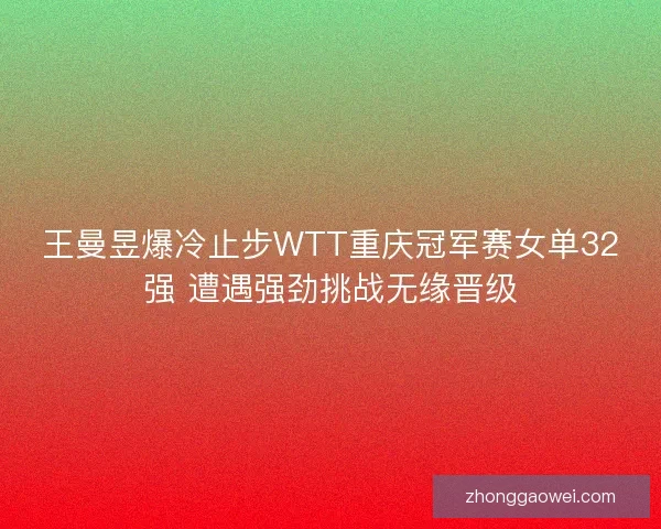 王曼昱爆冷止步WTT重庆冠军赛女单32强 遭遇强劲挑战无缘晋级