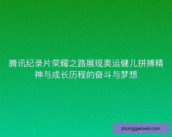 腾讯纪录片荣耀之路展现奥运健儿拼搏精神与成长历程的奋斗与梦想 腾讯纪录片荣耀之路展现奥运健儿拼搏精神与成长历程的奋斗与梦想