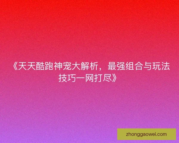《天天酷跑神宠大解析,最强组合与玩法技巧一网打尽》 《天天酷跑神宠大解析,最强组合与玩法技巧一网打尽》