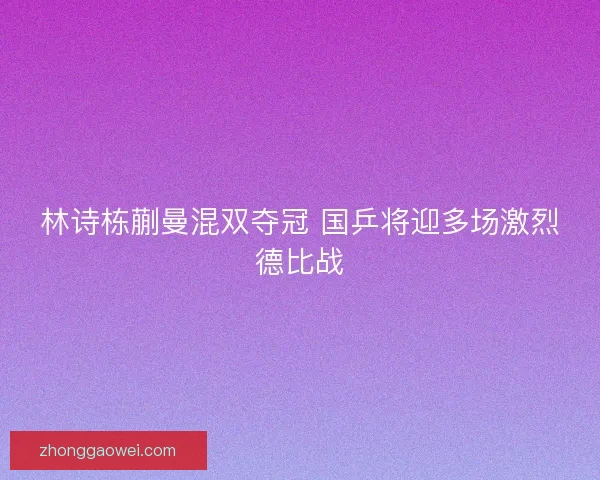 林诗栋蒯曼混双夺冠 国乒将迎多场激烈德比战 林诗栋蒯曼混双夺冠 国乒将迎多场激烈德比战