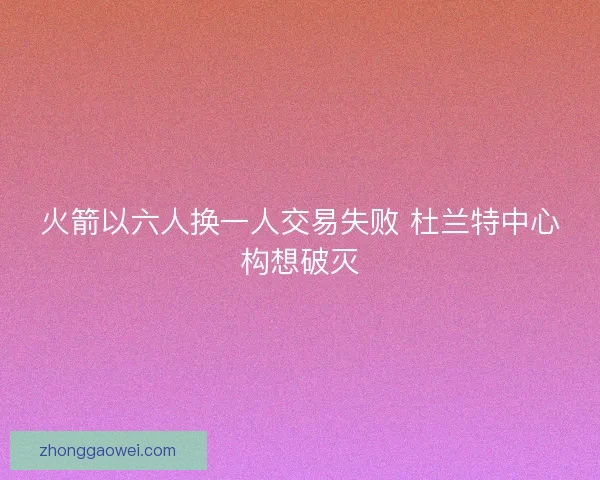 火箭以六人换一人交易失败 杜兰特中心构想破灭 火箭以六人换一人交易失败 杜兰特中心构想破灭