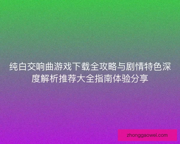 纯白交响曲游戏下载全攻略与剧情特色深度解析推荐大全指南体验分享 纯白交响曲游戏下载全攻略与剧情特色深度解析推荐大全指南体验分享