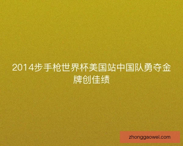 2014步手枪世界杯美国站中国队勇夺金牌创佳绩
