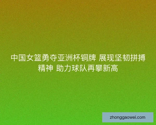 中国女篮勇夺亚洲杯铜牌 展现坚韧拼搏精神 助力球队再攀新高