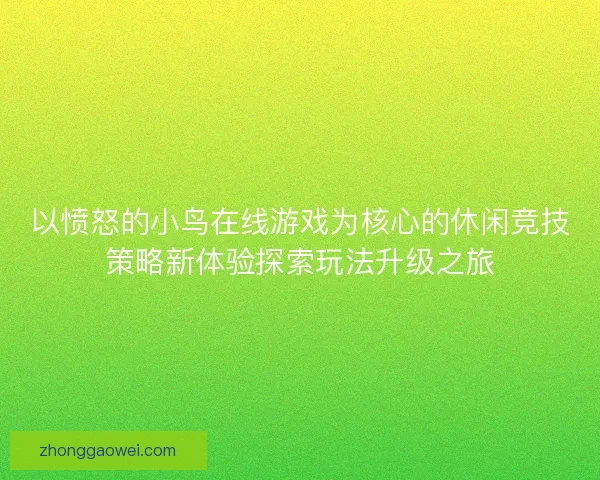 以愤怒的小鸟在线游戏为核心的休闲竞技策略新体验探索玩法升级之旅 以愤怒的小鸟在线游戏为核心的休闲竞技策略新体验探索玩法升级之旅