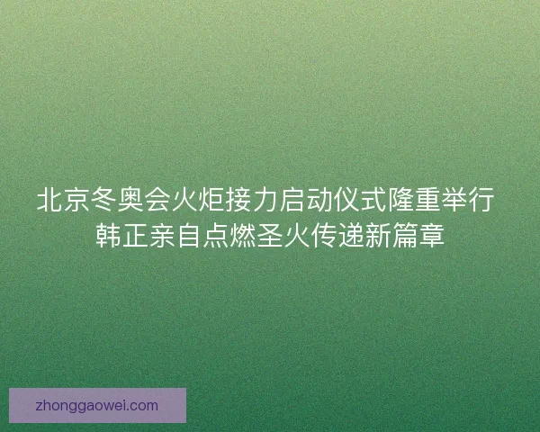 北京冬奥会火炬接力启动仪式隆重举行 韩正亲自点燃圣火传递新篇章 北京冬奥会火炬接力启动仪式隆重举行 韩正亲自点燃圣火传递新篇章