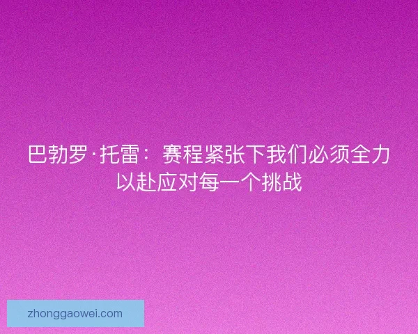 巴勃罗·托雷:赛程紧张下我们必须全力以赴应对每一个挑战 巴勃罗·托雷:赛程紧张下我们必须全力以赴应对每一个挑战