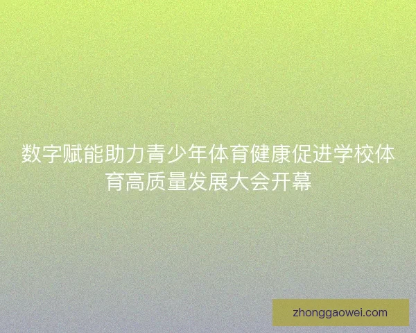 数字赋能助力青少年体育健康促进学校体育高质量发展大会开幕 数字赋能助力青少年体育健康促进学校体育高质量发展大会开幕