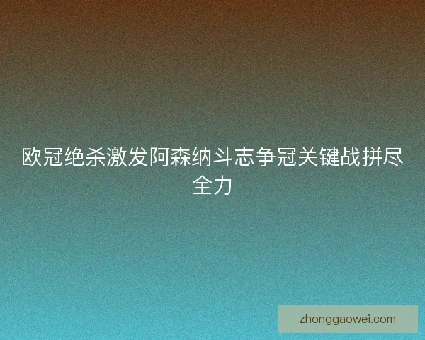 欧冠绝杀激发阿森纳斗志争冠关键战拼尽全力 欧冠绝杀激发阿森纳斗志争冠关键战拼尽全力