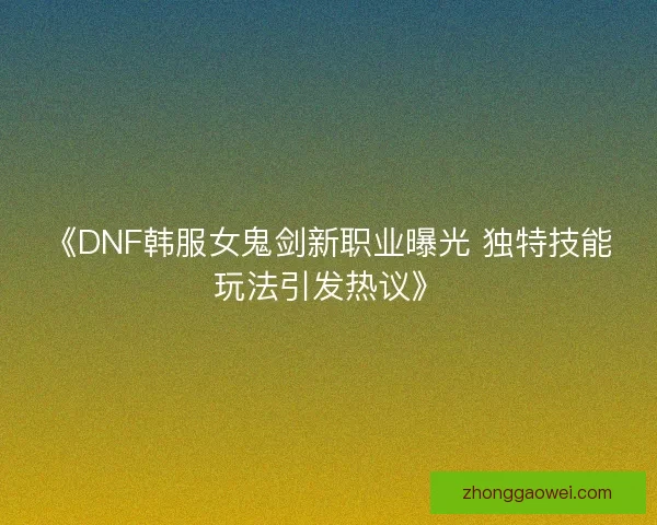 《DNF韩服女鬼剑新职业曝光 独特技能玩法引发热议》