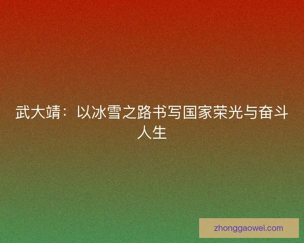 武大靖：以冰雪之路书写国家荣光与奋斗人生