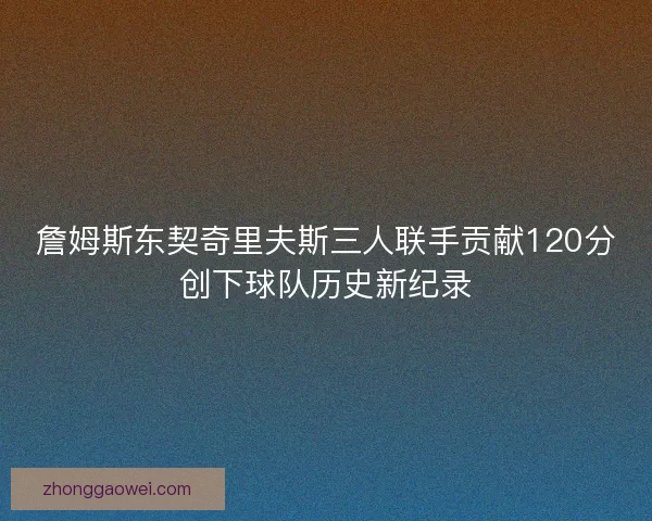詹姆斯东契奇里夫斯三人联手贡献120分创下球队历史新纪录