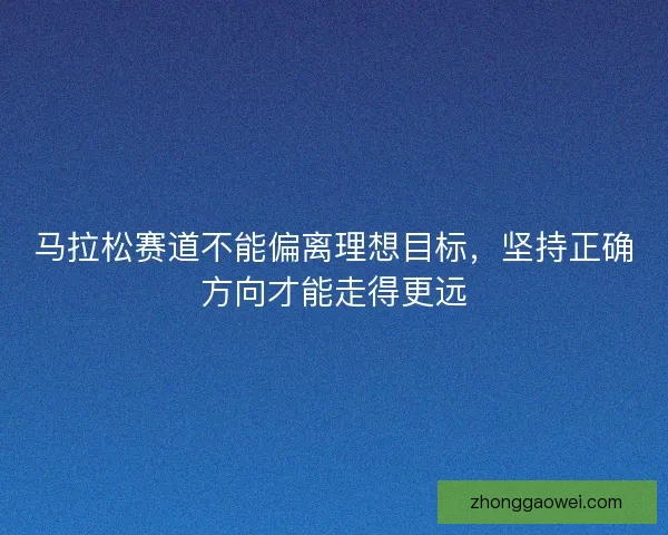 马拉松赛道不能偏离理想目标，坚持正确方向才能走得更远