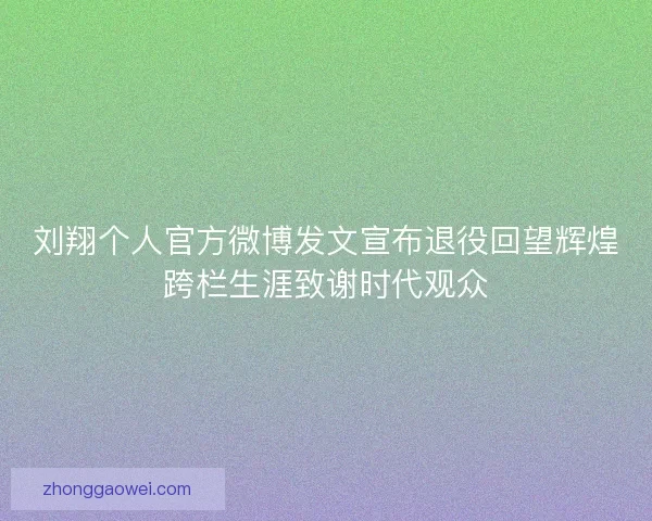 刘翔个人官方微博发文宣布退役回望辉煌跨栏生涯致谢时代观众 刘翔个人官方微博发文宣布退役回望辉煌跨栏生涯致谢时代观众