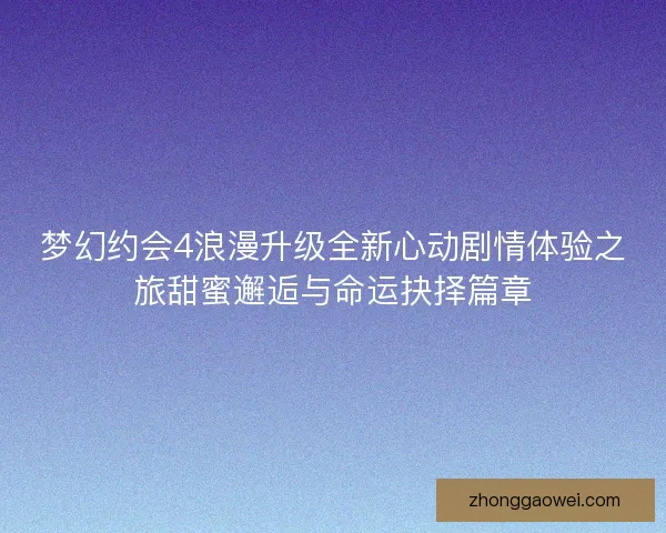 梦幻约会4浪漫升级全新心动剧情体验之旅甜蜜邂逅与命运抉择篇章
