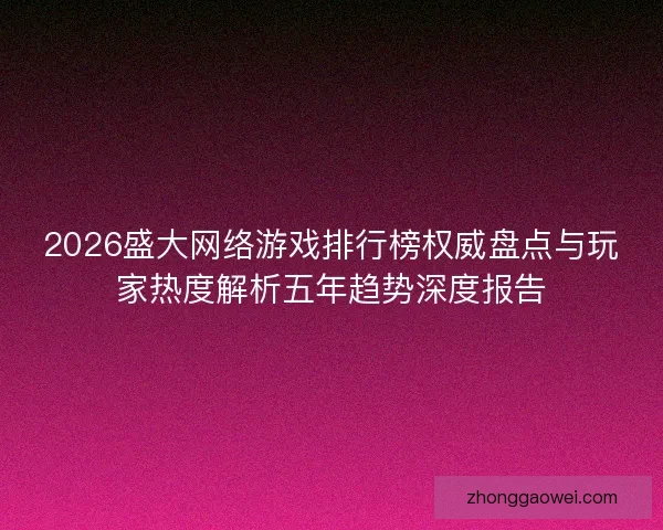 2026盛大网络游戏排行榜权威盘点与玩家热度解析五年趋势深度报告