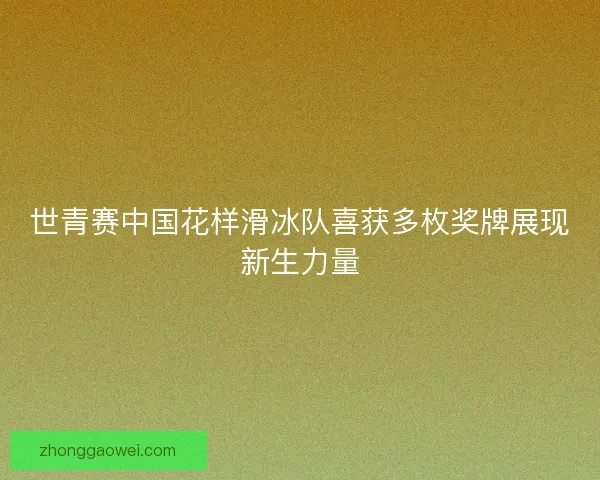 世青赛中国花样滑冰队喜获多枚奖牌展现新生力量