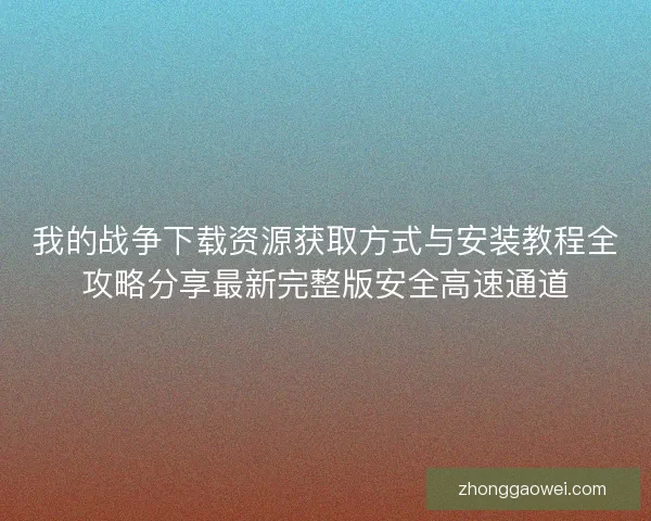 我的战争下载资源获取方式与安装教程全攻略分享最新完整版安全高速通道