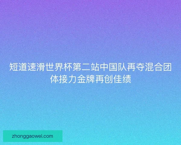 短道速滑世界杯第二站中国队再夺混合团体接力金牌再创佳绩