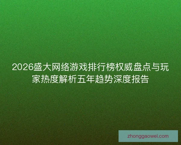 2026盛大网络游戏排行榜权威盘点与玩家热度解析五年趋势深度报告