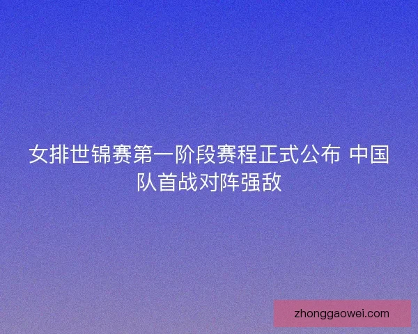 女排世锦赛第一阶段赛程正式公布 中国队首战对阵强敌