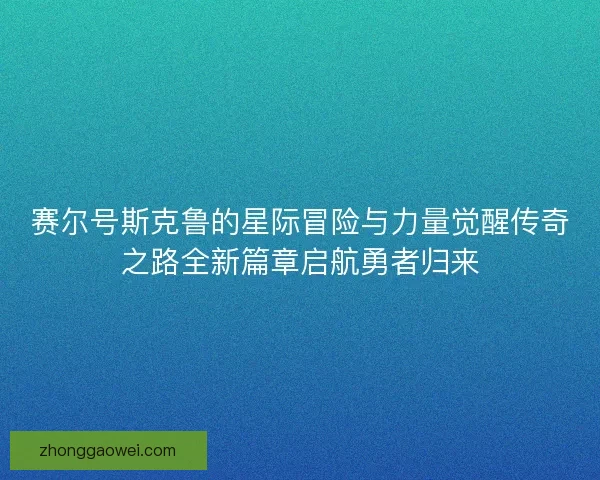 赛尔号斯克鲁的星际冒险与力量觉醒传奇之路全新篇章启航勇者归来