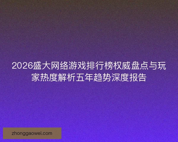 2026盛大网络游戏排行榜权威盘点与玩家热度解析五年趋势深度报告