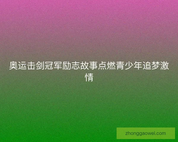 奥运击剑冠军励志故事点燃青少年追梦激情