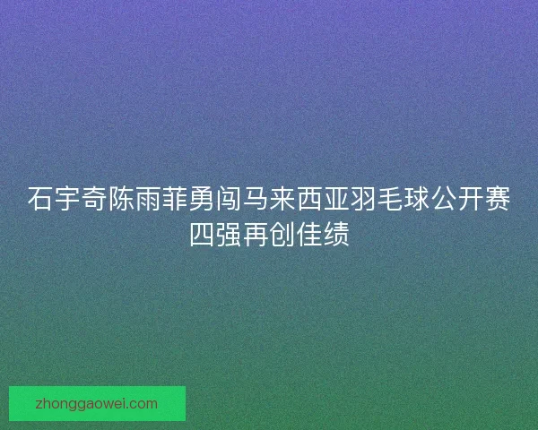 石宇奇陈雨菲勇闯马来西亚羽毛球公开赛四强再创佳绩