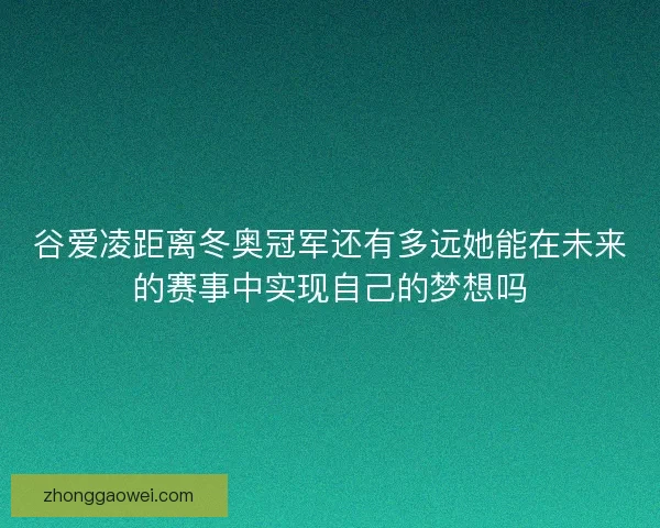 谷爱凌距离冬奥冠军还有多远她能在未来的赛事中实现自己的梦想吗