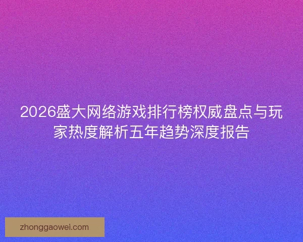 2026盛大网络游戏排行榜权威盘点与玩家热度解析五年趋势深度报告
