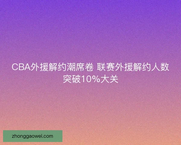 CBA外援解约潮席卷 联赛外援解约人数突破10%大关