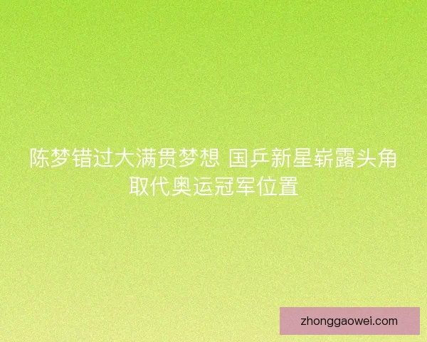 陈梦错过大满贯梦想 国乒新星崭露头角取代奥运冠军位置 陈梦错过大满贯梦想 国乒新星崭露头角取代奥运冠军位置