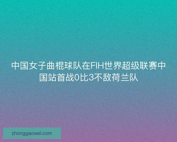 中国女子曲棍球队在FIH世界超级联赛中国站首战0比3不敌荷兰队